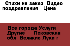 Стихи на заказ, Видео поздравления › Цена ­ 300 - Все города Услуги » Другие   . Псковская обл.,Великие Луки г.